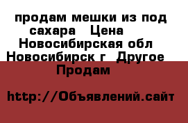 продам мешки из-под сахара › Цена ­ 4 - Новосибирская обл., Новосибирск г. Другое » Продам   